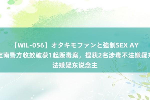 【WIL-056】オタキモファンと強制SEX AYA 赣州定南警方收效破获1起贩毒案，捏获2名涉毒不法嫌疑东说念主