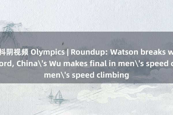 抖阴视频 Olympics | Roundup: Watson breaks world record， China's Wu makes final in men's speed climbing