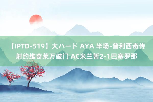 【IPTD-519】大ハード AYA 半场-普利西奇传射约维奇莱万破门 AC米兰暂2-1巴塞罗那