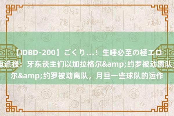 【IDBD-200】ごくり…！生唾必至の極エロボディセレクション 电讯报：牙东谈主们以加拉格尔&约罗被动离队，月旦一些球队的运作