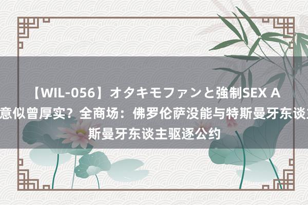 【WIL-056】オタキモファンと強制SEX AYA 国米示意似曾厚实？全商场：佛罗伦萨没能与特斯曼牙东谈主驱逐公约