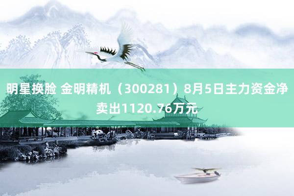 明星换脸 金明精机（300281）8月5日主力资金净卖出1120.76万元