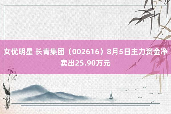 女优明星 长青集团（002616）8月5日主力资金净卖出25.90万元