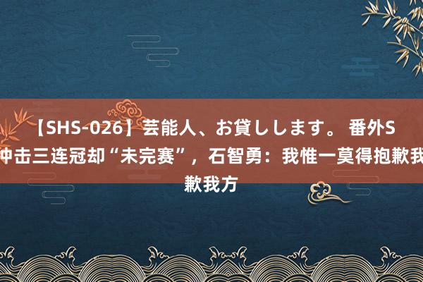 【SHS-026】芸能人、お貸しします。 番外SP 冲击三连冠却“未完赛”，石智勇：我惟一莫得抱歉我方