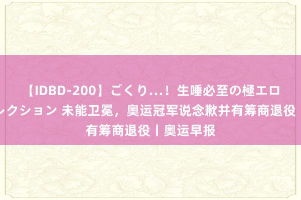 【IDBD-200】ごくり…！生唾必至の極エロボディセレクション 未能卫冕，奥运冠军说念歉并有筹商退役丨奥运早报