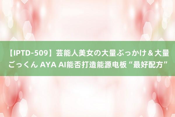 【IPTD-509】芸能人美女の大量ぶっかけ＆大量ごっくん AYA AI能否打造能源电板“最好配方”