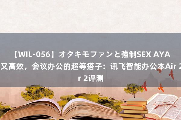 【WIL-056】オタキモファンと強制SEX AYA 约略又高效，会议办公的超等搭子：讯飞智能办公本Air 2评测