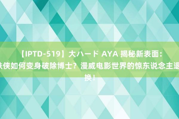 【IPTD-519】大ハード AYA 揭秘新表面：钢铁侠如何变身破除博士？漫威电影世界的惊东说念主退换！