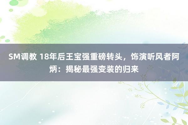 SM调教 18年后王宝强重磅转头，饰演听风者阿炳：揭秘最强变装的归来