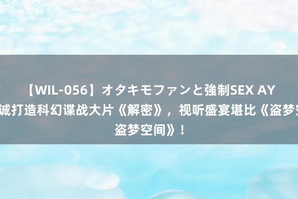 【WIL-056】オタキモファンと強制SEX AYA 陈想诚打造科幻谍战大片《解密》，视听盛宴堪比《盗梦空间》！