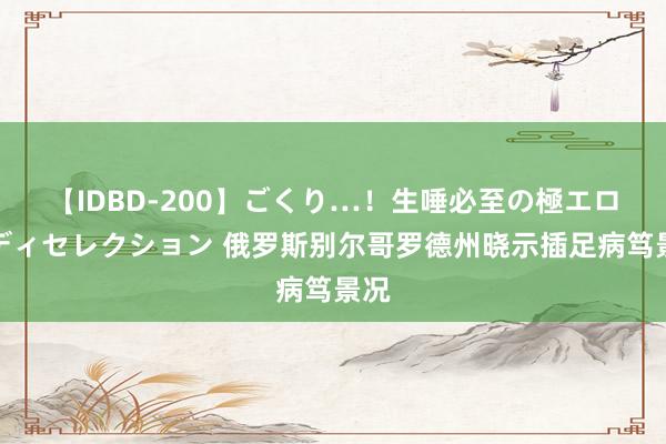 【IDBD-200】ごくり…！生唾必至の極エロボディセレクション 俄罗斯别尔哥罗德州晓示插足病笃景况