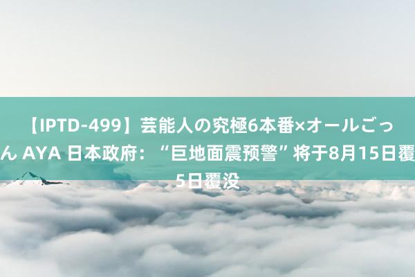 【IPTD-499】芸能人の究極6本番×オールごっくん AYA 日本政府：“巨地面震预警”将于8月15日覆没