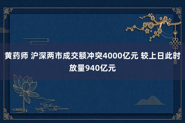 黄药师 沪深两市成交额冲突4000亿元 较上日此时放量940亿元