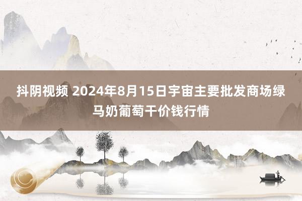 抖阴视频 2024年8月15日宇宙主要批发商场绿马奶葡萄干价钱行情