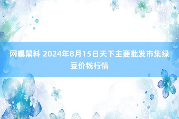 网曝黑料 2024年8月15日天下主要批发市集绿豆价钱行情