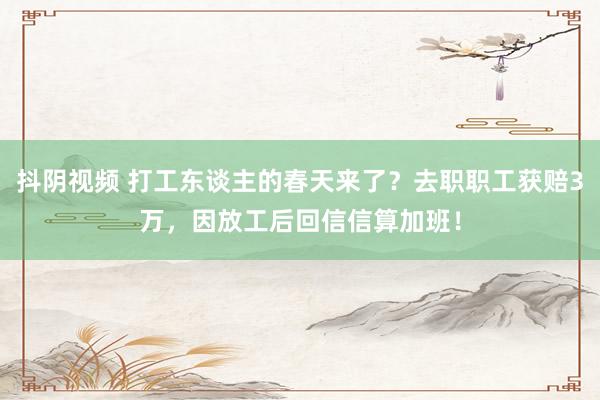 抖阴视频 打工东谈主的春天来了？去职职工获赔3万，因放工后回信信算加班！