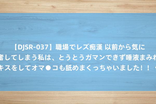 【DJSR-037】職場でレズ痴漢 以前から気になるあの娘を見つけると興奮してしまう私は、とうとうガマンできず唾液まみれでディープキスをしてオマ●コも舐めまくっちゃいました！！ 优品360(02360)8月16日下昼少顷停牌