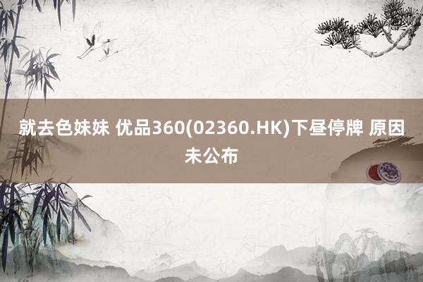 就去色妹妹 优品360(02360.HK)下昼停牌 原因未公布