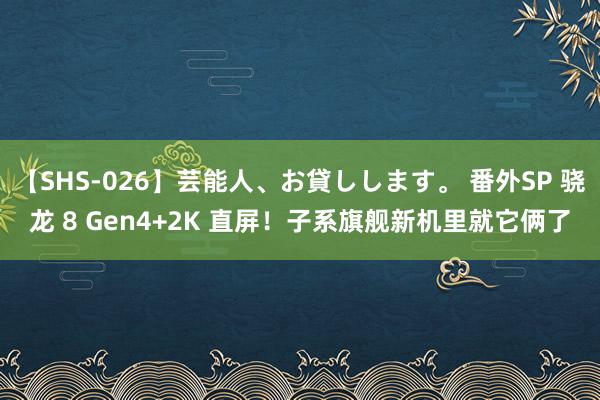 【SHS-026】芸能人、お貸しします。 番外SP 骁龙 8 Gen4+2K 直屏！子系旗舰新机里就它俩了