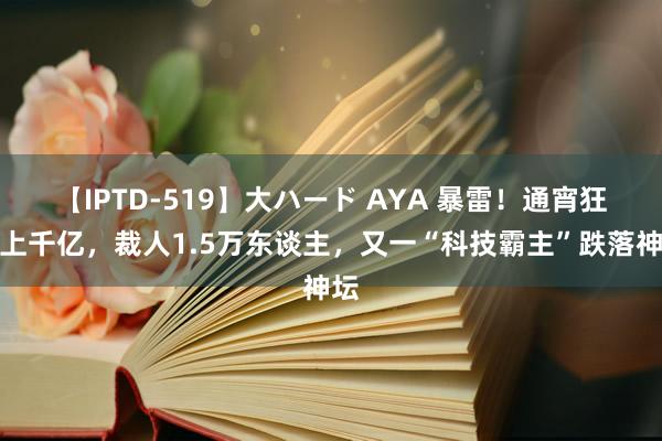 【IPTD-519】大ハード AYA 暴雷！通宵狂跌上千亿，裁人1.5万东谈主，又一“科技霸主”跌落神坛