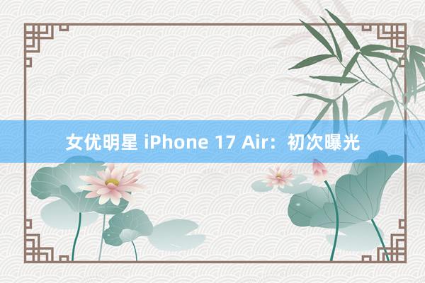 女优明星 iPhone 17 Air：初次曝光