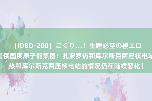 【IDBD-200】ごくり…！生唾必至の極エロボディセレクション 【俄国度原子能集团：扎波罗热和库尔斯克两座核电站的情况仍在陆续恶化】