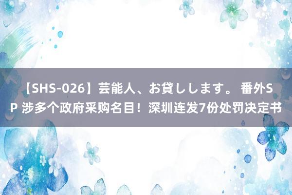 【SHS-026】芸能人、お貸しします。 番外SP 涉多个政府采购名目！深圳连发7份处罚决定书