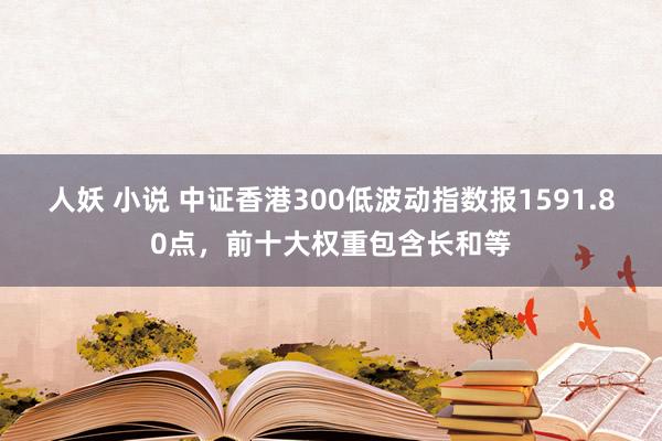 人妖 小说 中证香港300低波动指数报1591.80点，前十大权重包含长和等