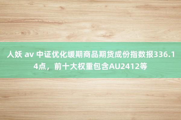 人妖 av 中证优化缓期商品期货成份指数报336.14点，前十大权重包含AU2412等