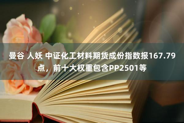 曼谷 人妖 中证化工材料期货成份指数报167.79点，前十大权重包含PP2501等