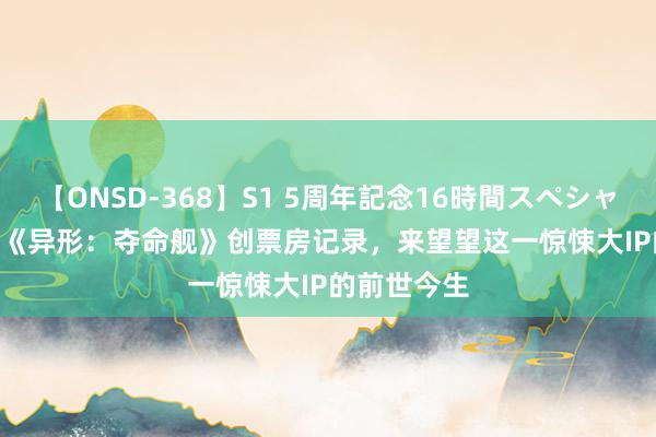 【ONSD-368】S1 5周年記念16時間スペシャル WHITE 《异形：夺命舰》创票房记录，来望望这一惊悚大IP的前世今生