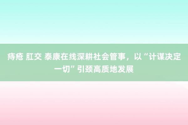 痔疮 肛交 泰康在线深耕社会管事，以“计谋决定一切”引颈高质地发展