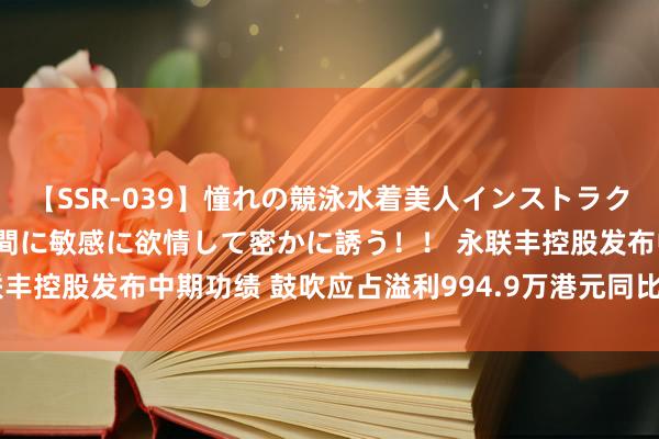 【SSR-039】憧れの競泳水着美人インストラクターは生徒のモッコリ股間に敏感に欲情して密かに誘う！！ 永联丰控股发布中期功绩 鼓吹应占溢利994.9万港元同比减少32.6%