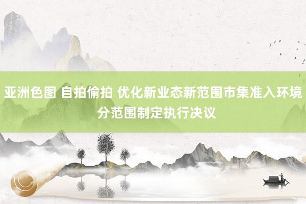 亚洲色图 自拍偷拍 优化新业态新范围市集准入环境  分范围制定执行决议