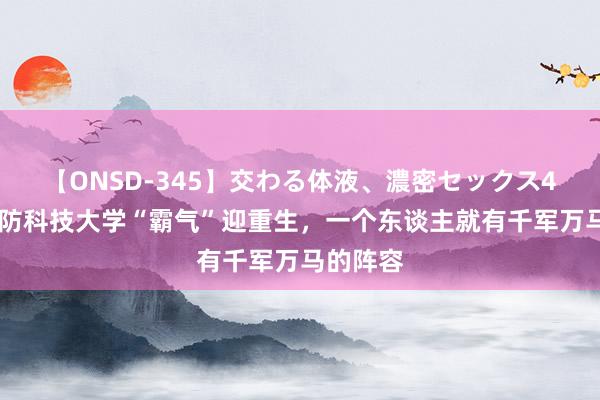 【ONSD-345】交わる体液、濃密セックス4時間 国防科技大学“霸气”迎重生，一个东谈主就有千军万马的阵容