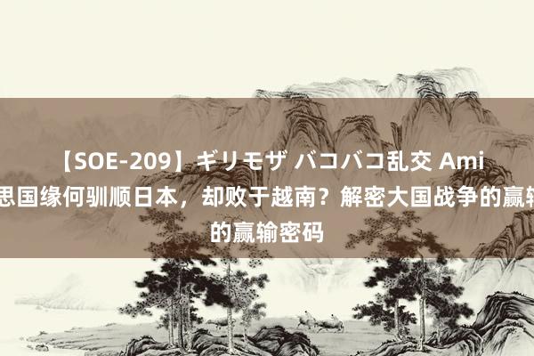 【SOE-209】ギリモザ バコバコ乱交 Ami 好意思国缘何驯顺日本，却败于越南？解密大国战争的赢输密码