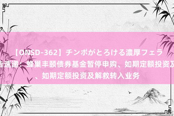 【ONSD-362】チンポがとろける濃厚フェラチオ4時間 公告速递：蜂巢丰颐债券基金暂停申购、如期定额投资及解救转入业务