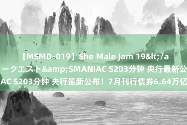 【MSMD-019】She Male Jam 19</a>2008-08-04グローリークエスト&$MANIAC S203分钟 央行最新公布！7月刊行债券6.64万亿元