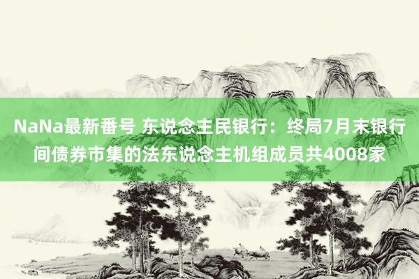 NaNa最新番号 东说念主民银行：终局7月末银行间债券市集的法东说念主机组成员共4008家