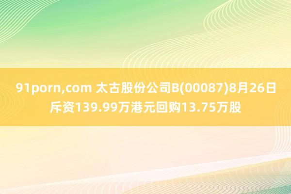 91porn，com 太古股份公司B(00087)8月26日斥资139.99万港元回购13.75万股