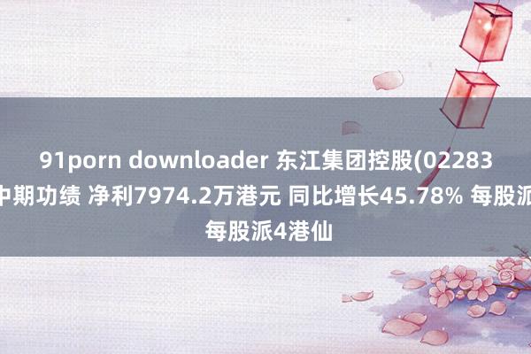 91porn downloader 东江集团控股(02283)公布中期功绩 净利7974.2万港元 同比增长45.78% 每股派4港仙