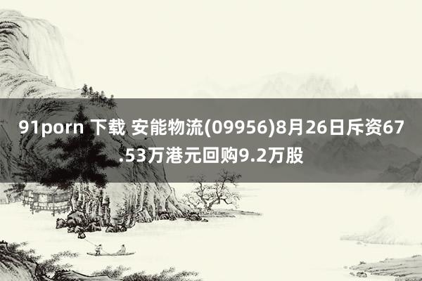 91porn 下载 安能物流(09956)8月26日斥资67.53万港元回购9.2万股