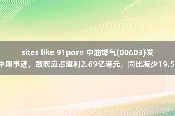 sites like 91porn 中油燃气(00603)发布中期事迹，鼓吹应占溢利2.69亿港元，同比减少19.59%