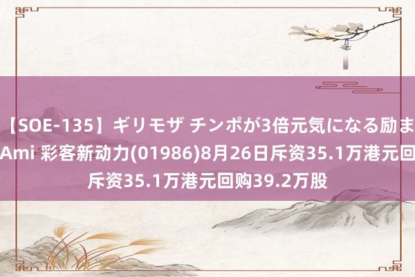 【SOE-135】ギリモザ チンポが3倍元気になる励ましセックス Ami 彩客新动力(01986)8月26日斥资35.1万港元回购39.2万股