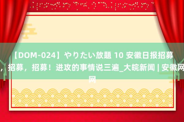 【DOM-024】やりたい放題 10 安徽日报招募，招募，招募！进攻的事情说三遍_大皖新闻 | 安徽网