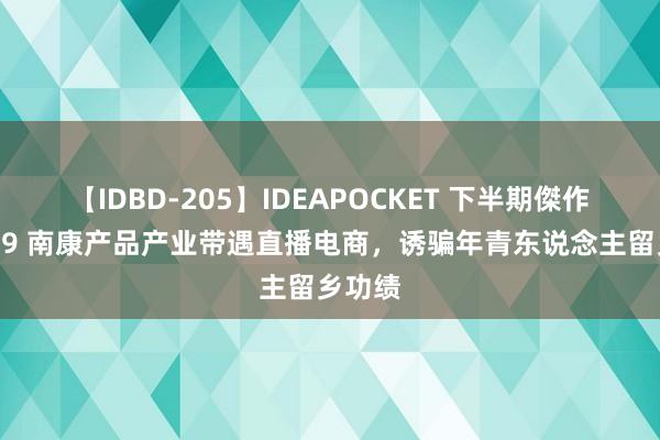 【IDBD-205】IDEAPOCKET 下半期傑作集2009 南康产品产业带遇直播电商，诱骗年青东说念主留乡功绩