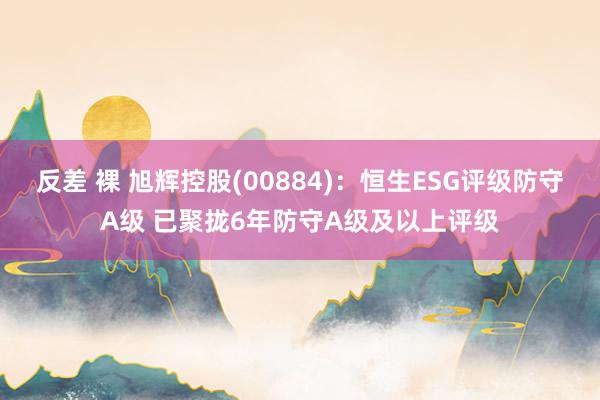 反差 裸 旭辉控股(00884)：恒生ESG评级防守A级 已聚拢6年防守A级及以上评级