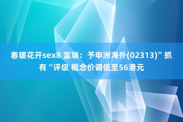 春暖花开sex8 富瑞：予申洲海外(02313)”抓有“评级 概念价调低至56港元