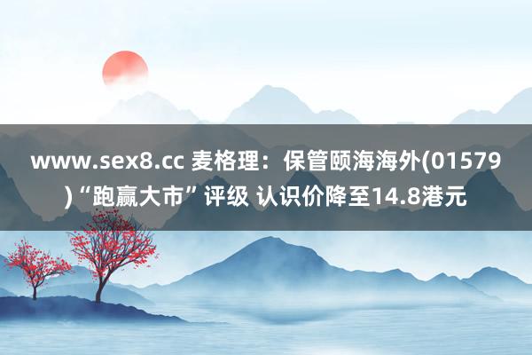 www.sex8.cc 麦格理：保管颐海海外(01579)“跑赢大市”评级 认识价降至14.8港元