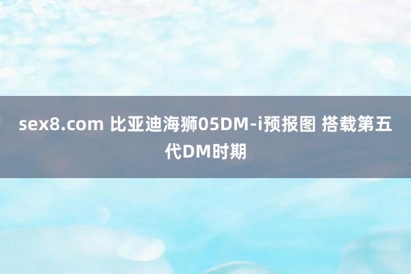 sex8.com 比亚迪海狮05DM-i预报图 搭载第五代DM时期